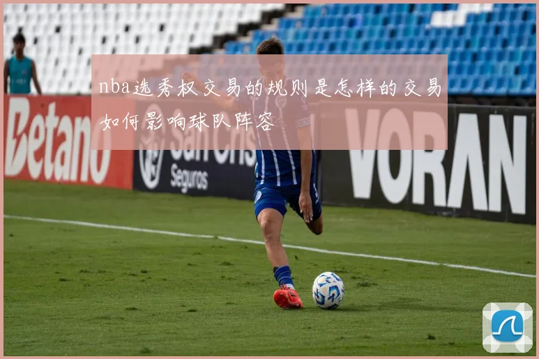 nba选秀权交易的规则是怎样的交易如何影响球队阵容