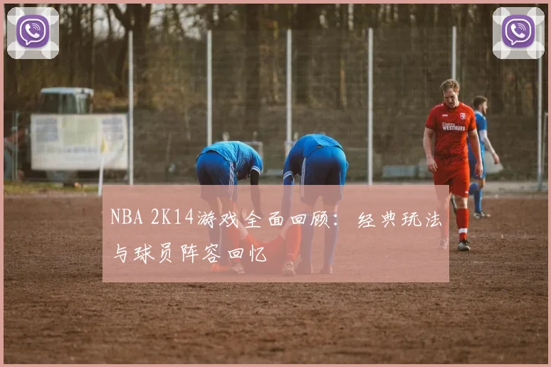 NBA 2K14游戏全面回顾：经典玩法与球员阵容回忆