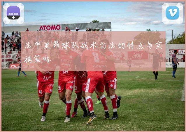 法甲里昂球队战术打法的特点与实施策略