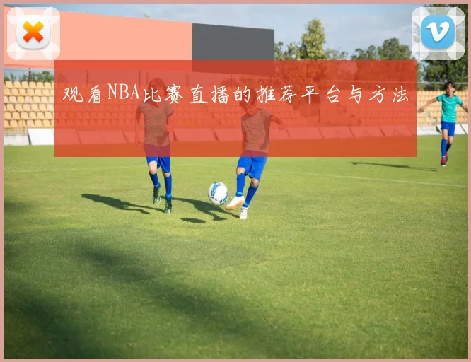 观看NBA比赛直播的推荐平台与方法