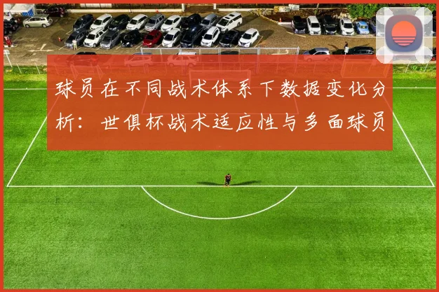 球员在不同战术体系下数据变化分析：世俱杯战术适应性与多面球员表现解读