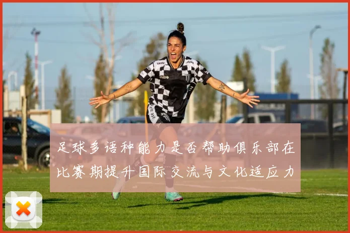 足球多语种能力是否帮助俱乐部在比赛期提升国际交流与文化适应力