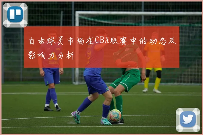 自由球员市场在CBA联赛中的动态及影响力分析