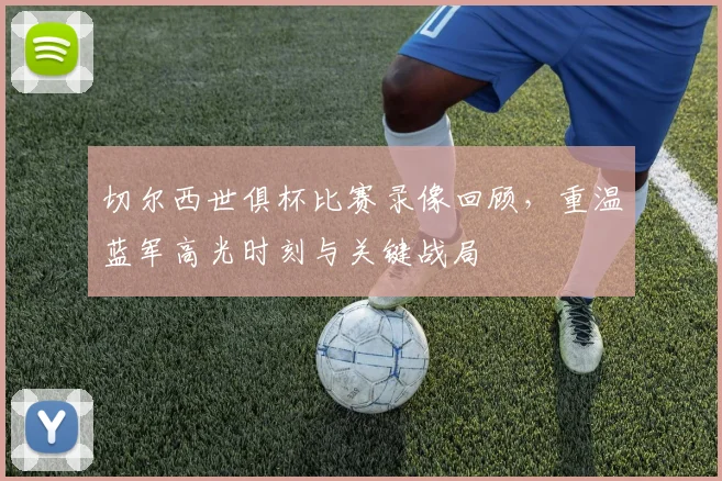 切尔西世俱杯比赛录像回顾,重温蓝军高光时刻与关键战局