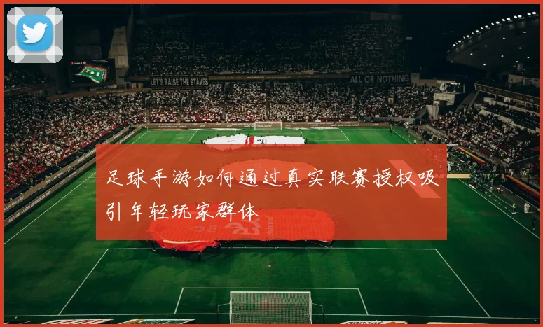 足球手游如何通过真实联赛授权吸引年轻玩家群体