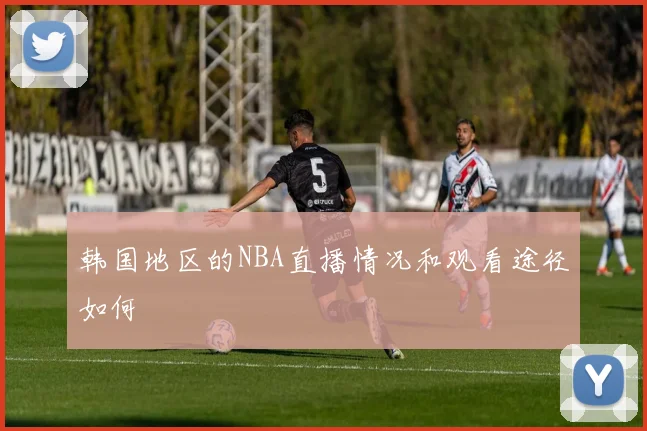 韩国地区的NBA直播情况和观看途径如何