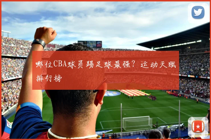 哪位CBA球员踢足球最强？运动天赋排行榜