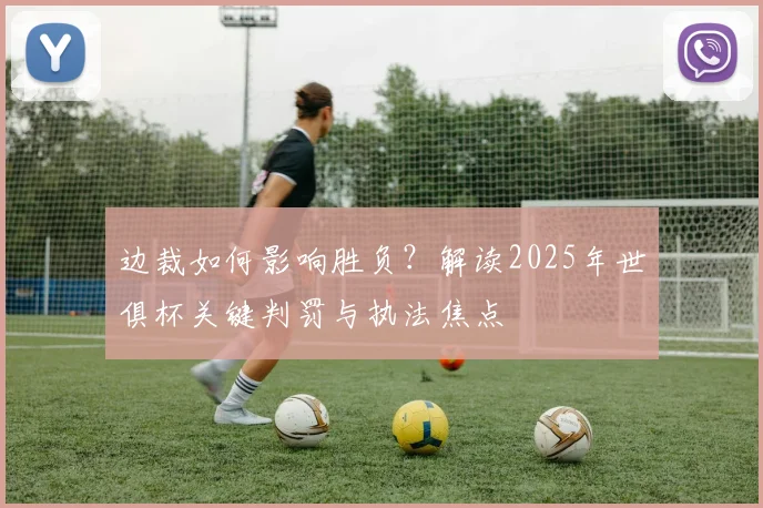 边裁如何影响胜负？解读2025年世俱杯关键判罚与执法焦点