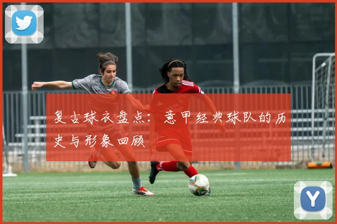 复古球衣盘点：意甲经典球队的历史与形象回顾