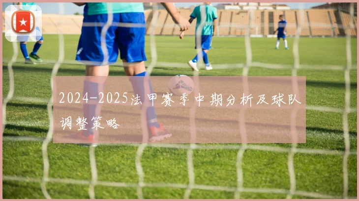 2024-2025法甲赛季中期分析及球队调整策略