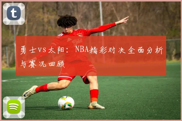 勇士vs太阳：NBA精彩对决全面分析与赛况回顾