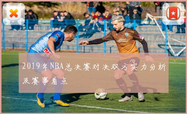 2019年NBA总决赛对决双方实力分析及赛事看点