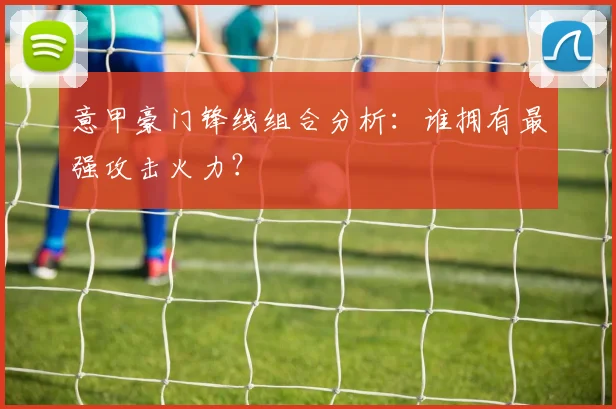 意甲豪门锋线组合分析：谁拥有最强攻击火力？