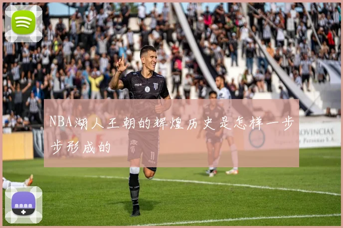 NBA湖人王朝的辉煌历史是怎样一步步形成的