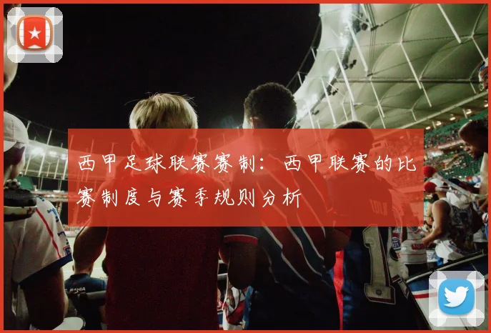 西甲足球联赛赛制：西甲联赛的比赛制度与赛季规则分析